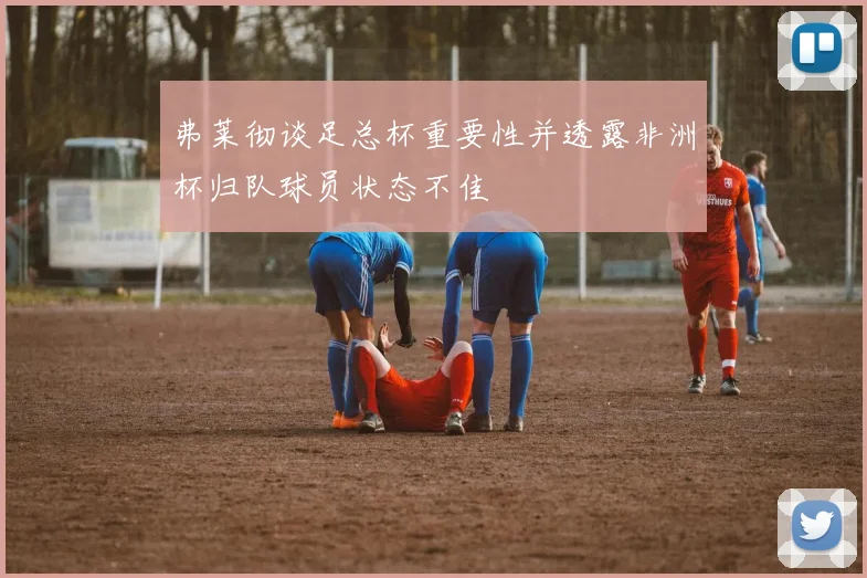 弗莱彻谈足总杯重要性并透露非洲杯归队球员状态不佳