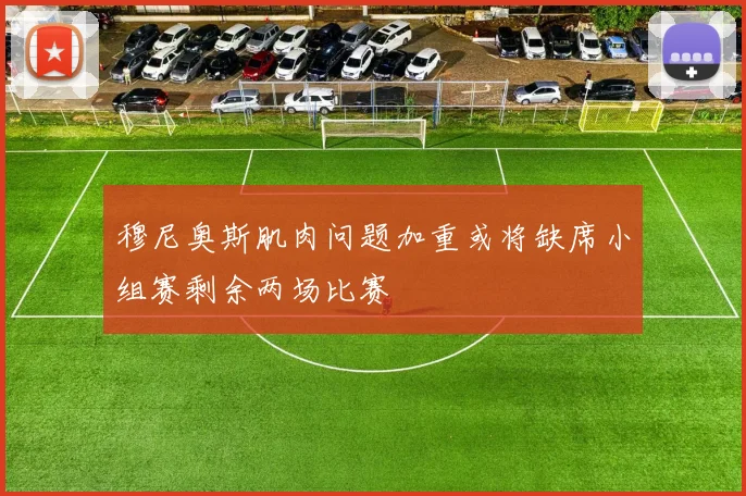 穆尼奥斯肌肉问题加重或将缺席小组赛剩余两场比赛