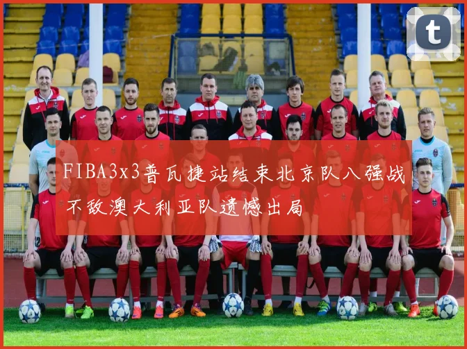 FIBA3x3普瓦捷站结束北京队八强战不敌澳大利亚队遗憾出局