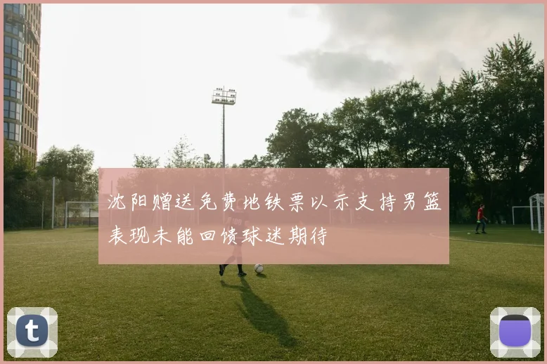 沈阳赠送免费地铁票以示支持男篮表现未能回馈球迷期待
