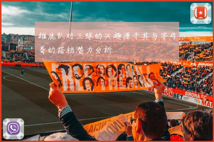 雄鹿队对三球的兴趣源于其与字母哥的搭档潜力分析