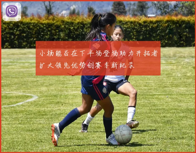 小杨能否在下半场登场助力开拓者扩大领先优势创赛季新纪录