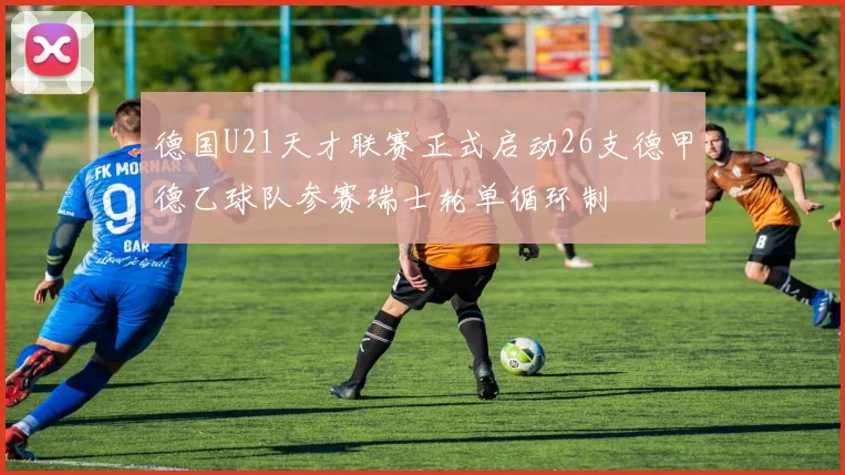 德国U21天才联赛正式启动26支德甲德乙球队参赛瑞士轮单循环制