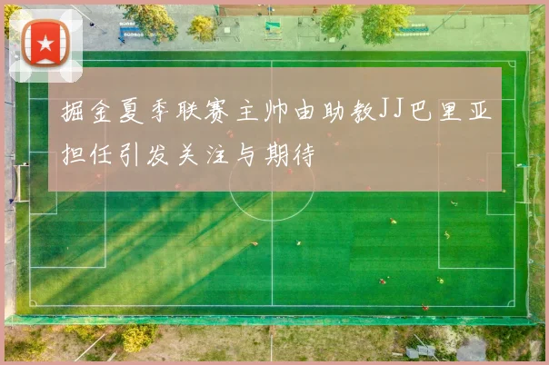 掘金夏季联赛主帅由助教JJ巴里亚担任引发关注与期待