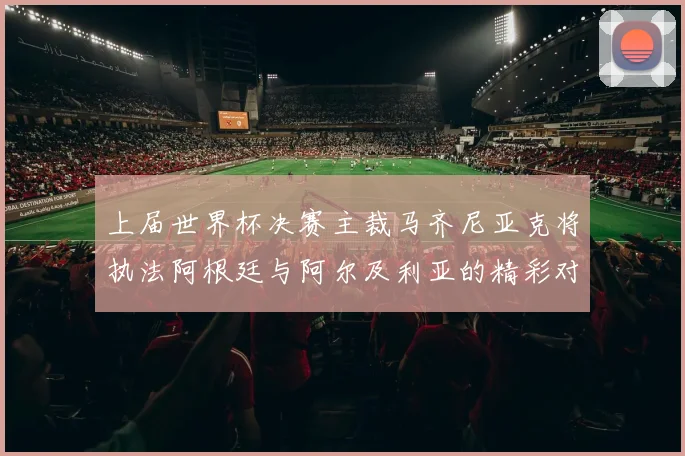 上届世界杯决赛主裁马齐尼亚克将执法阿根廷与阿尔及利亚的精彩对决