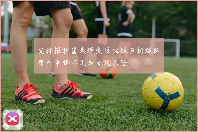 克林根护筐表现受限拓媒分析球队替补中锋不足与犯规风险