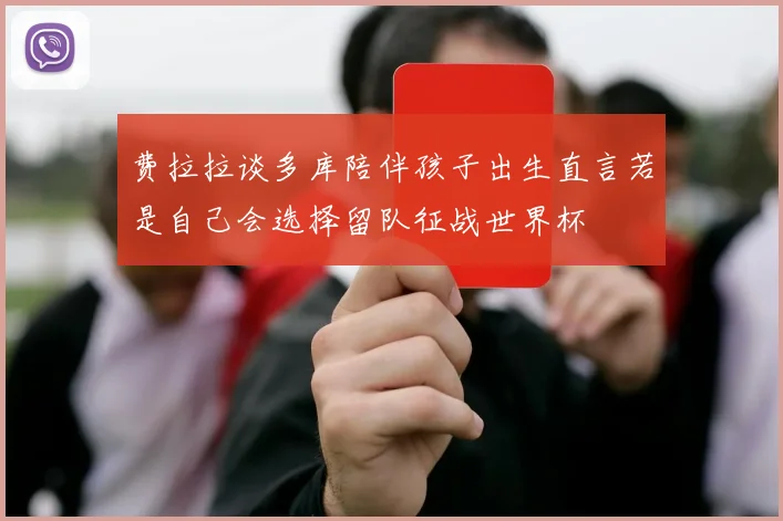 费拉拉谈多库陪伴孩子出生直言若是自己会选择留队征战世界杯